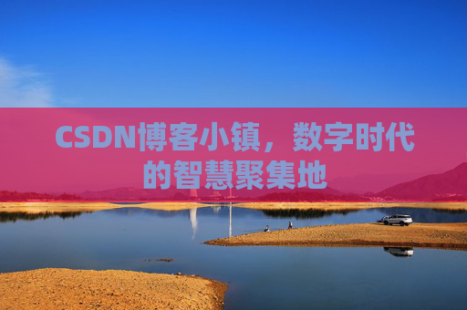 CSDN博客小镇，数字时代的智慧聚集地